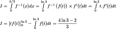 I=\int_0^{4/3}f^{-1}(x)dx=\int_0^{\ln3}f^{-1}\left(f(t)\right)\times f'(t)dt=\int_0^{\ln3}t.f'(t)dt
 \\ 
 \\ I=\left[tf(t)\right]_0^{\ln3}-\int_0^{\ln3}f(t)dt=\dfrac{4\ln3-2}{3}